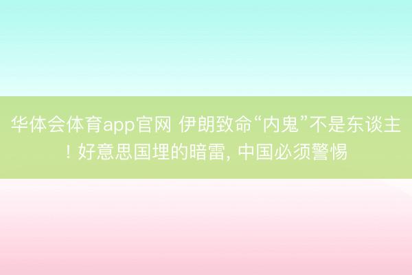 华体会体育app官网 伊朗致命“内鬼”不是东谈主! 好意思国埋的暗雷， 中国必须警惕