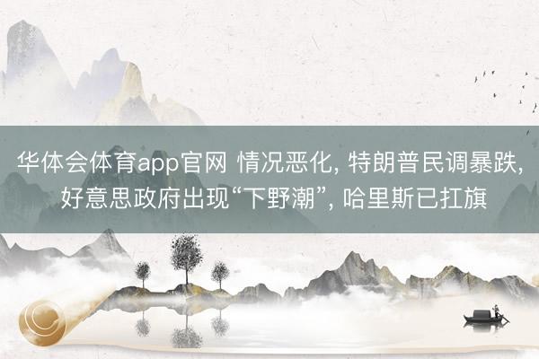 华体会体育app官网 情况恶化， 特朗普民调暴跌， 好意思政府出现“下野潮”， 哈里斯已扛旗