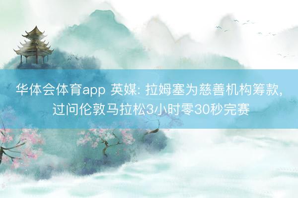 华体会体育app 英媒: 拉姆塞为慈善机构筹款， 过问伦敦马拉松3小时零30秒完赛