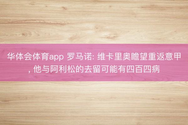 华体会体育app 罗马诺: 维卡里奥瞻望重返意甲， 他与阿利松的去留可能有四百四病
