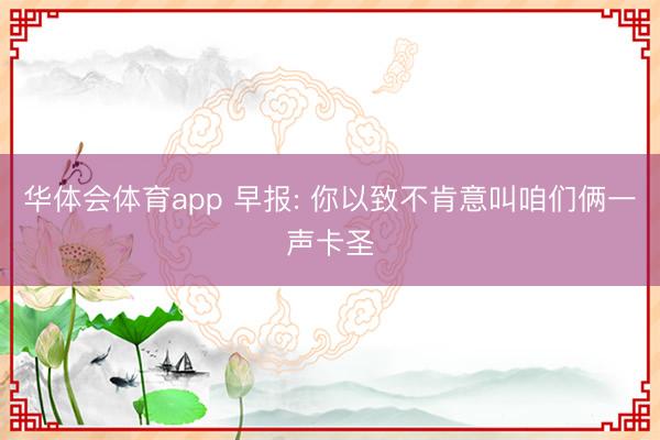 华体会体育app 早报: 你以致不肯意叫咱们俩一声卡圣