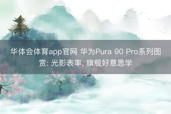 华体会体育app官网 华为Pura 90 Pro系列图赏: 光影表率， 旗舰好意思学