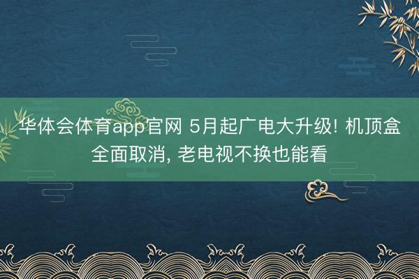 华体会体育app官网 5月起广电大升级! 机顶盒全面取消， 老电视不换也能看