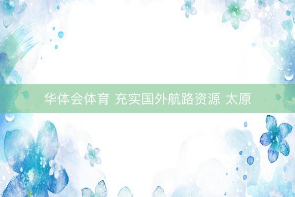 华体会体育 充实国外航路资源 太原