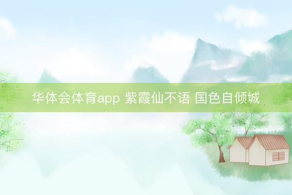 华体会体育app 紫霞仙不语 国色自倾城