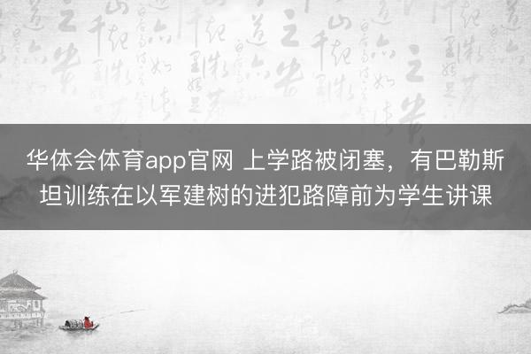 华体会体育app官网 上学路被闭塞，有巴勒斯坦训练在以军建树的进犯路障前为学生讲课