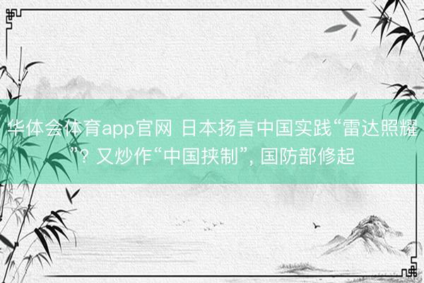 华体会体育app官网 日本扬言中国实践“雷达照耀”? 又炒作“中国挟制”， 国防部修起