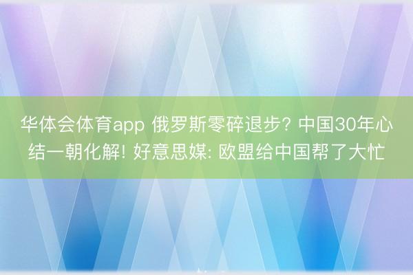 华体会体育app 俄罗斯零碎退步? 中国30年心结一朝化解! 好意思媒: 欧盟给中国帮了大忙