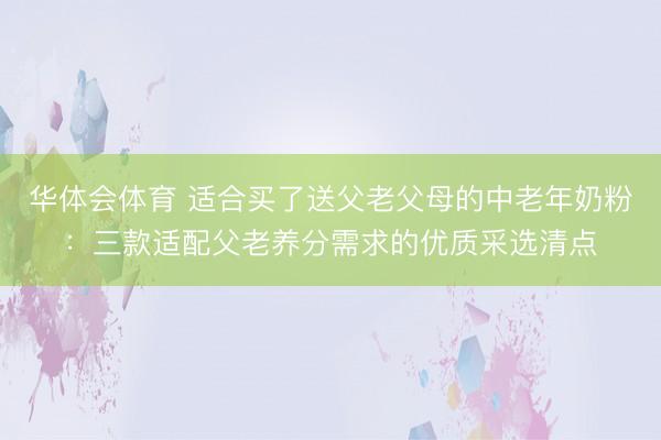 华体会体育 适合买了送父老父母的中老年奶粉：三款适配父老养分需求的优质采选清点