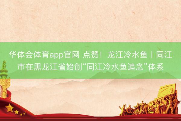 华体会体育app官网 点赞！龙江冷水鱼丨同江市在黑龙江省始创“同江冷水鱼追念”体系