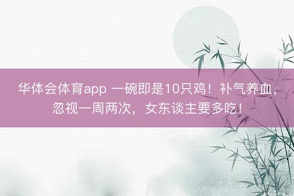 华体会体育app 一碗即是10只鸡！补气养血，忽视一周两次，女东谈主要多吃！