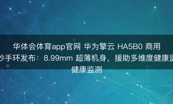 华体会体育app官网 华为擎云 HA5B0 商用智妙手环发布：8.99mm 超薄机身，援助多维度健康监测