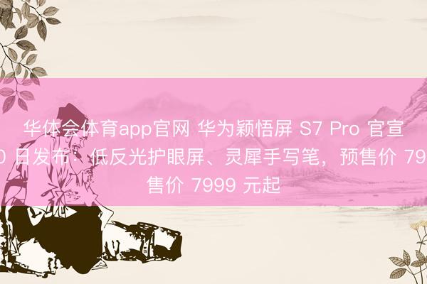 华体会体育app官网 华为颖悟屏 S7 Pro 官宣 4 月 20 日发布：低反光护眼屏、灵犀手写笔，预售价 7999 元起