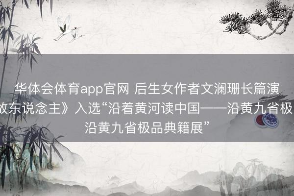 华体会体育app官网 后生女作者文澜珊长篇演义《江山故东说念主》入选“沿着黄河读中国——沿黄九省极品典籍展”