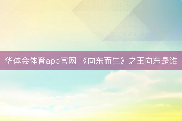 华体会体育app官网 《向东而生》之王向东是谁