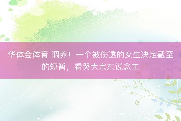 华体会体育 调养！一个被伤透的女生决定截至的短暂，看哭大宗东说念主