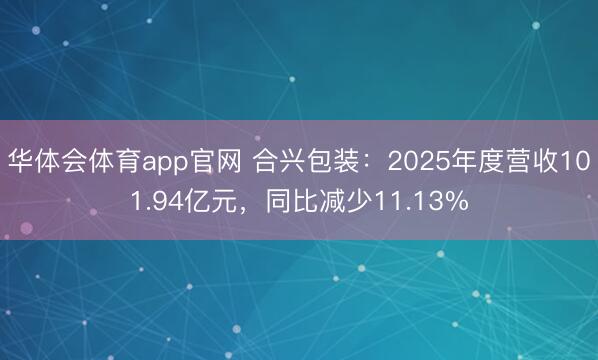 华体会体育app官网 合兴包装：2025年度营收101.94亿元，同比减少11.13%