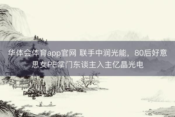 华体会体育app官网 联手中润光能，80后好意思女PE掌门东谈主入主亿晶光电