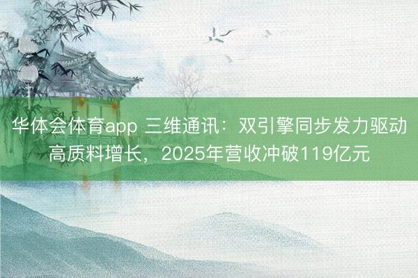 华体会体育app 三维通讯：双引擎同步发力驱动高质料增长，2025年营收冲破119亿元