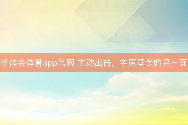 华体会体育app官网 主动出击，中原基金的另一面