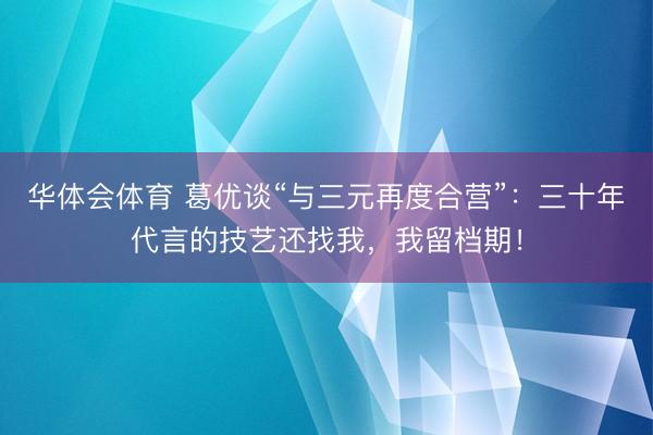 华体会体育 葛优谈“与三元再度合营”：三十年代言的技艺还找我，我留档期！