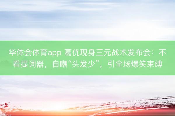 华体会体育app 葛优现身三元战术发布会：不看提词器，自嘲“头发少”，引全场爆笑束缚