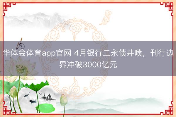 华体会体育app官网 4月银行二永债井喷，刊行边界冲破3000亿元