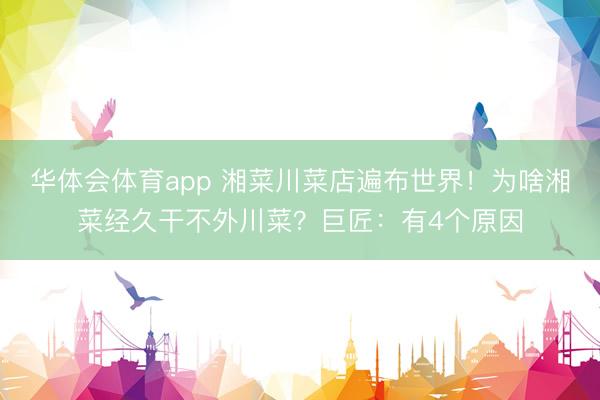 华体会体育app 湘菜川菜店遍布世界！为啥湘菜经久干不外川菜？巨匠：有4个原因