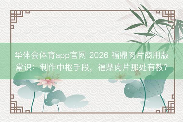 华体会体育app官网 2026 福鼎肉片商用版常识：制作中枢手段，福鼎肉片那处有教？