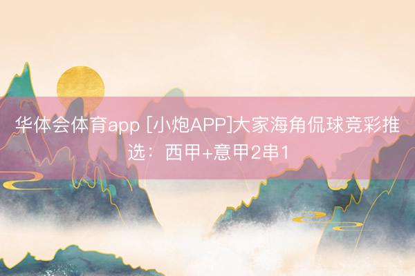 华体会体育app [小炮APP]大家海角侃球竞彩推选：西甲+意甲2串1