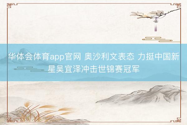 华体会体育app官网 奥沙利文表态 力挺中国新星吴宜泽冲击世锦赛冠军