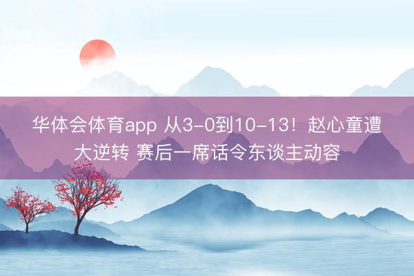 华体会体育app 从3-0到10-13！赵心童遭大逆转 赛后一席话令东谈主动容