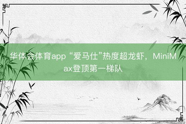 华体会体育app “爱马仕”热度超龙虾，MiniMax登顶第一梯队