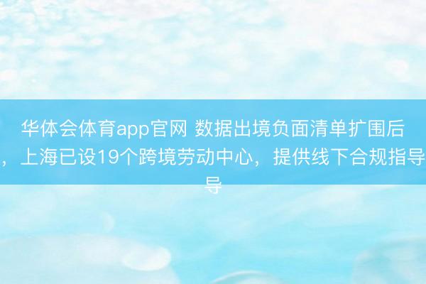 华体会体育app官网 数据出境负面清单扩围后，上海已设19个跨境劳动中心，提供线下合规指导