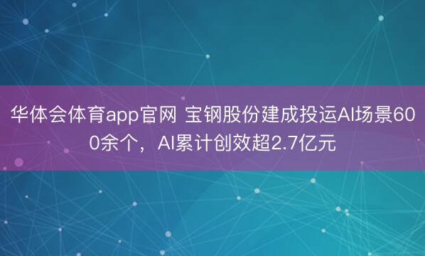 华体会体育app官网 宝钢股份建成投运AI场景600余个，AI累计创效超2.7亿元