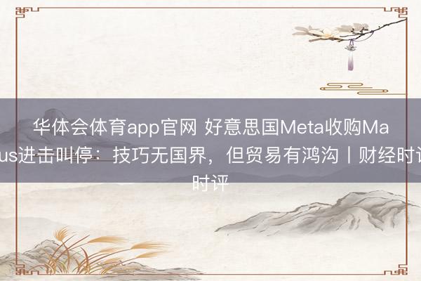 华体会体育app官网 好意思国Meta收购Manus进击叫停：技巧无国界，但贸易有鸿沟丨财经时评