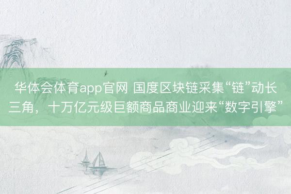 华体会体育app官网 国度区块链采集“链”动长三角，十万亿元级巨额商品商业迎来“数字引擎”