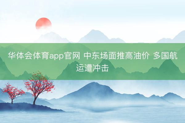 华体会体育app官网 中东场面推高油价 多国航运遭冲击