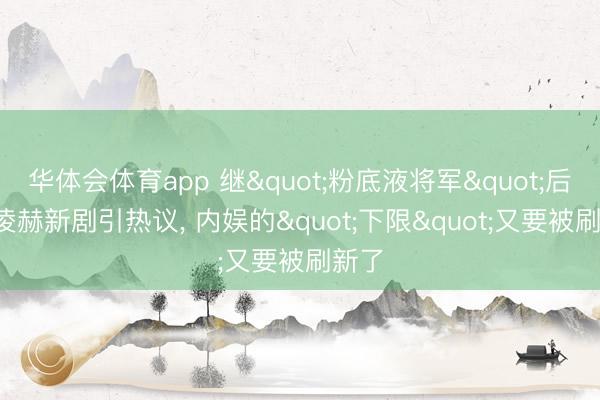 华体会体育app 继"粉底液将军"后, 张凌赫新剧引热议, 内娱的"下限"又要被刷新了