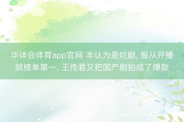 华体会体育app官网 本认为是烂剧, 服从开播就榜单第一, 王传君又把国产剧拍成了爆款