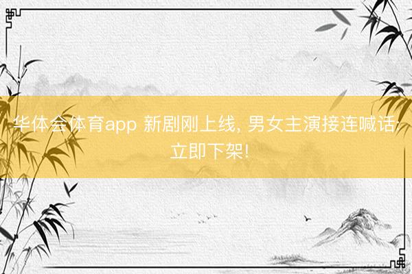 华体会体育app 新剧刚上线， 男女主演接连喊话: 立即下架!