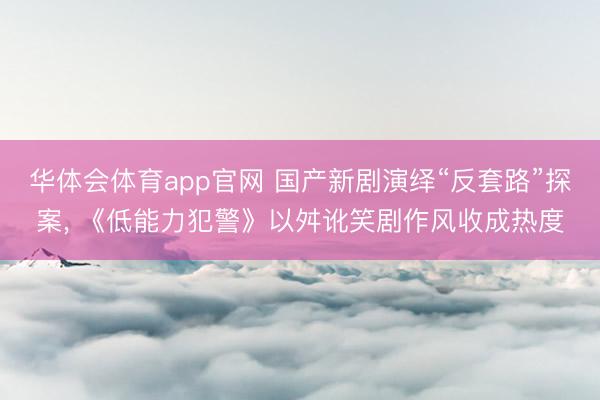 华体会体育app官网 国产新剧演绎“反套路”探案, 《低能力犯警》以舛讹笑剧作风收成热度