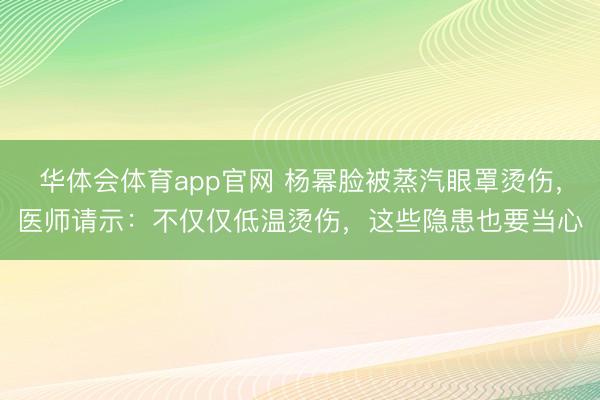 华体会体育app官网 杨幂脸被蒸汽眼罩烫伤，医师请示：不仅仅低温烫伤，这些隐患也要当心