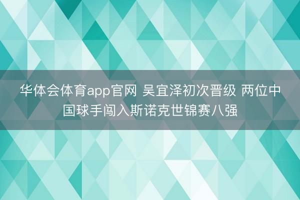 华体会体育app官网 吴宜泽初次晋级 两位中国球手闯入斯诺克世锦赛八强