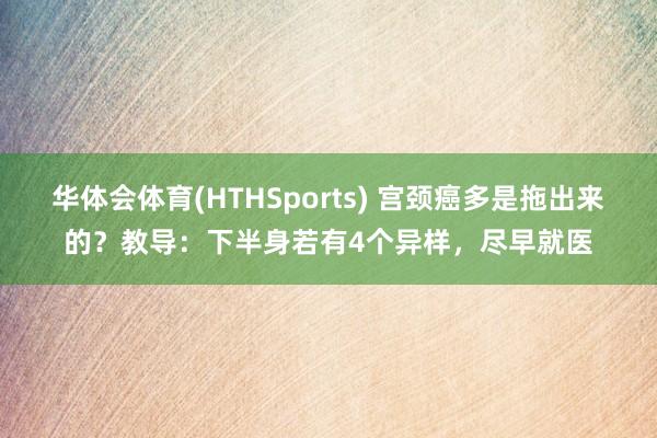 华体会体育(HTHSports) 宫颈癌多是拖出来的？教导：下半身若有4个异样，尽早就医