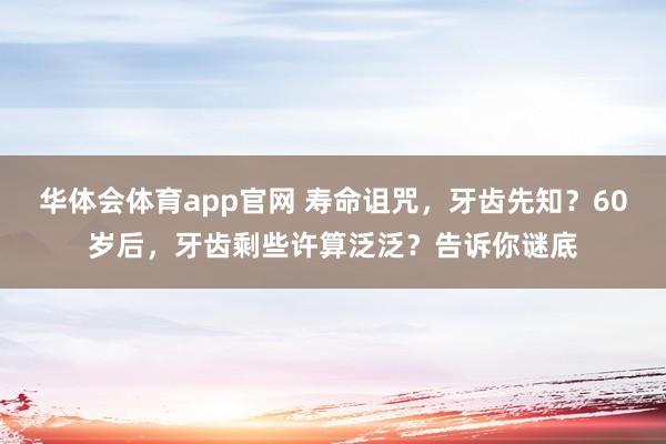 华体会体育app官网 寿命诅咒，牙齿先知？60岁后，牙齿剩些许算泛泛？告诉你谜底
