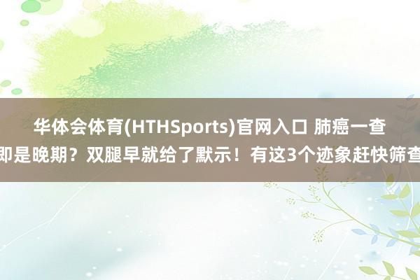 华体会体育(HTHSports)官网入口 肺癌一查即是晚期？双腿早就给了默示！有这3个迹象赶快筛查