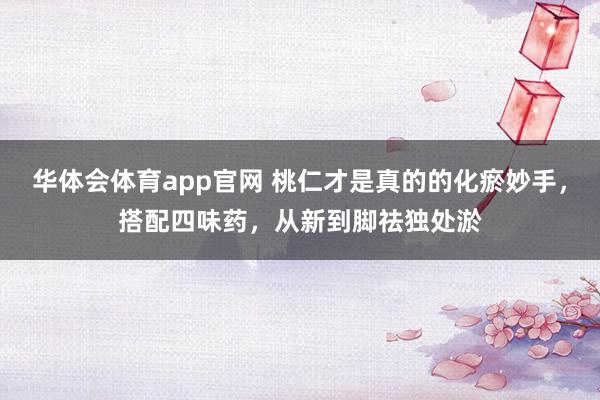 华体会体育app官网 桃仁才是真的的化瘀妙手，搭配四味药，从新到脚祛独处淤