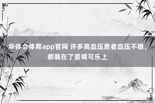 华体会体育app官网 许多高血压患者血压不稳，都栽在了爱喝可乐上