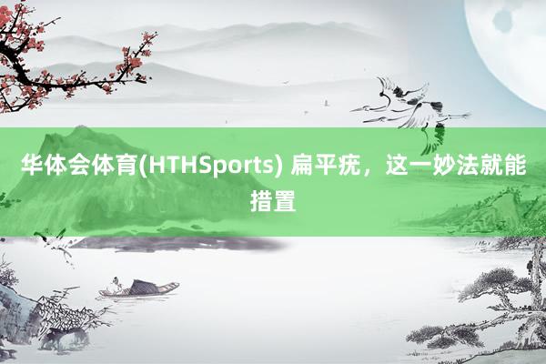 华体会体育(HTHSports) 扁平疣，这一妙法就能措置